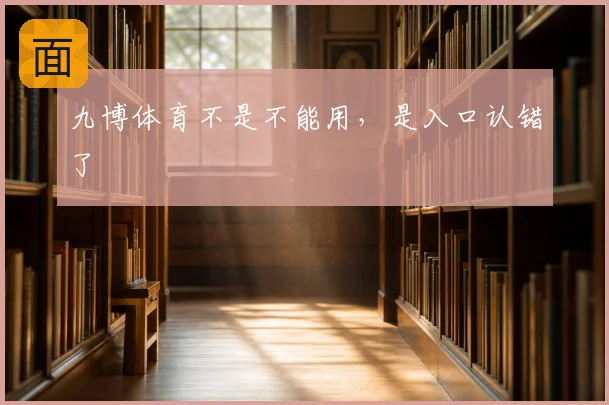 九博体育不是不能用，是入口认错了