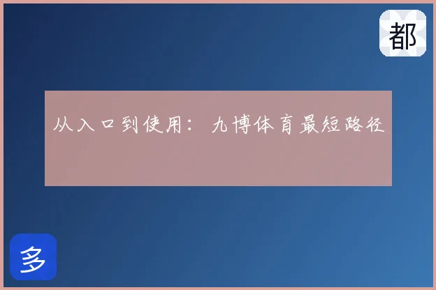 从入口到使用:九博体育最短路径